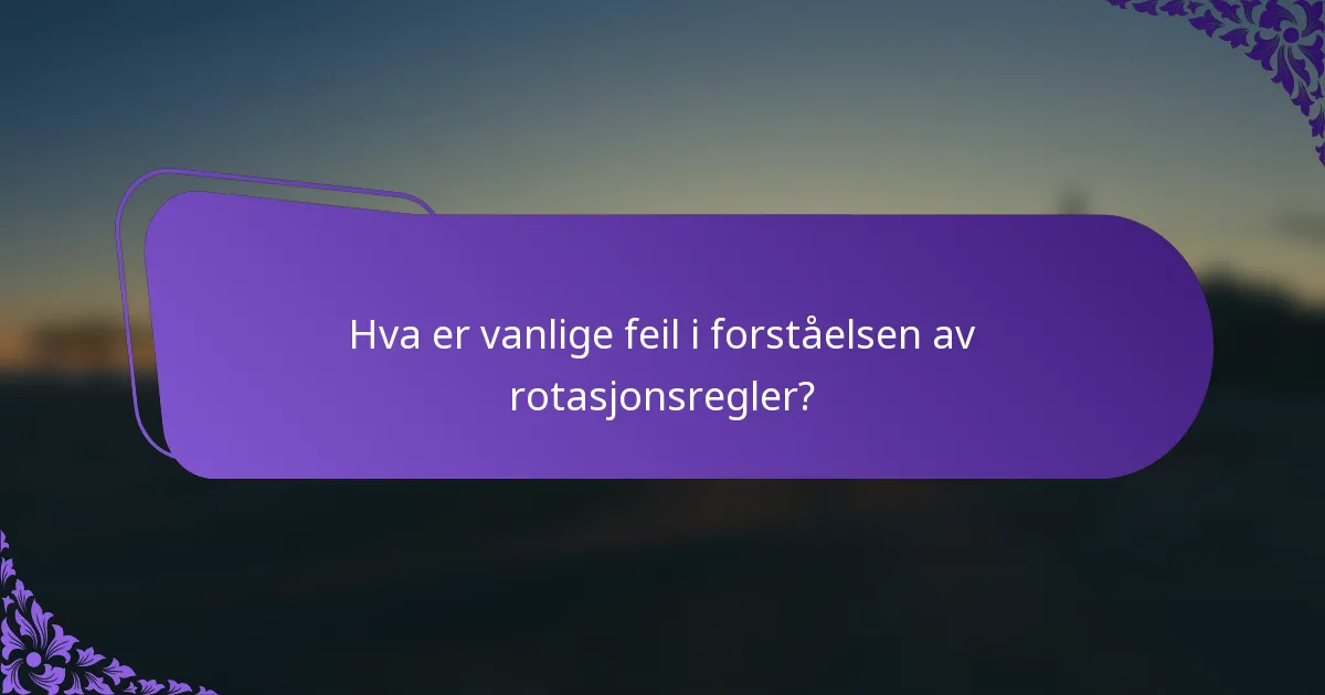 Hva er vanlige feil i forståelsen av rotasjonsregler?