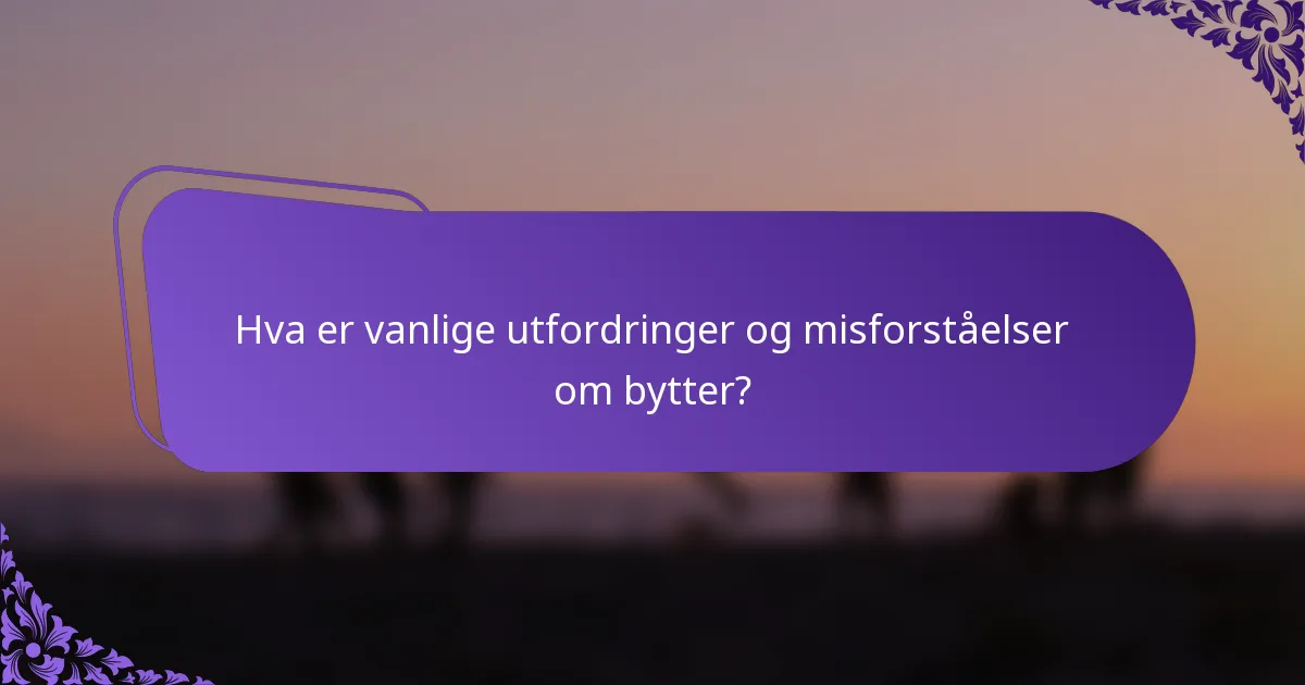 Hva er vanlige utfordringer og misforståelser om bytter?