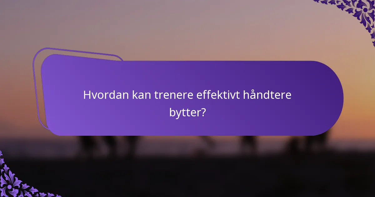 Hvordan kan trenere effektivt håndtere bytter?
